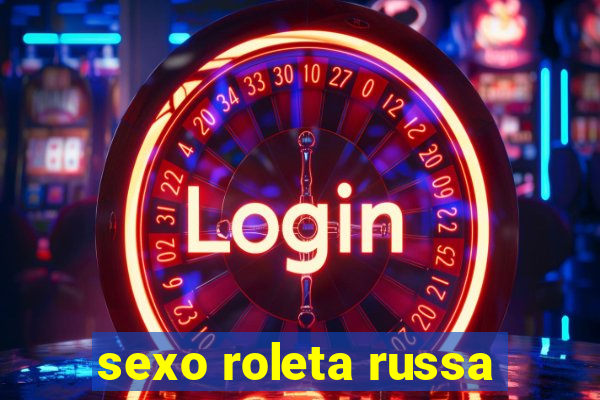 sexo roleta russa